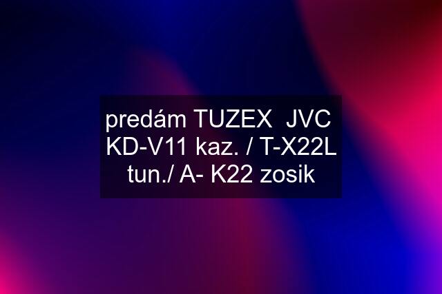 predám TUZEX  JVC  KD-V11 kaz. / T-X22L tun./ A- K22 zosik