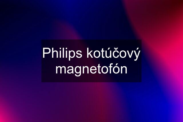 Philips kotúčový magnetofón