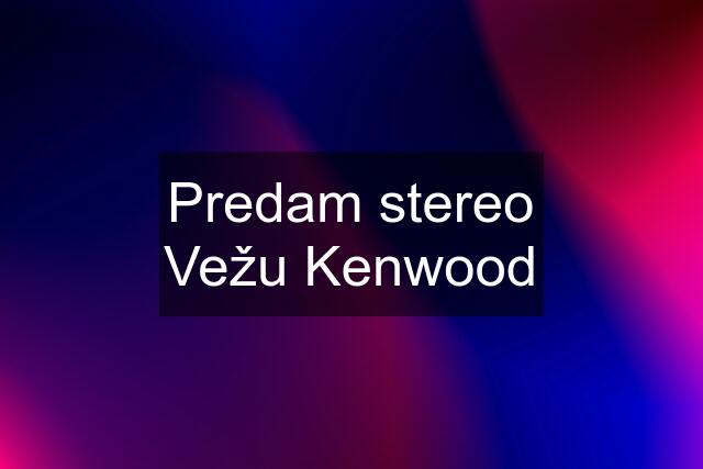 Predam stereo Vežu Kenwood