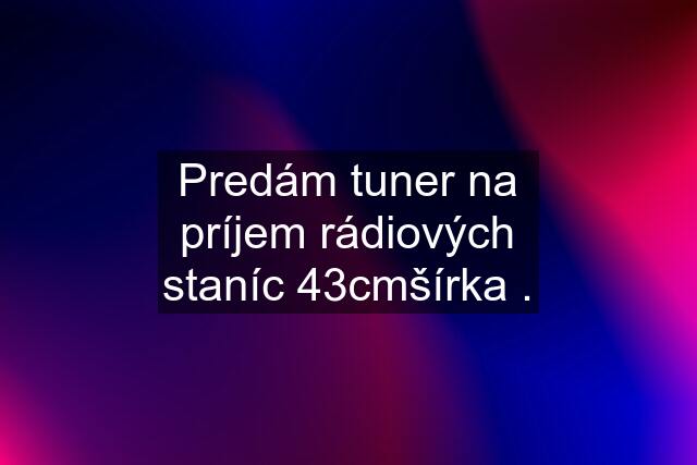 Predám tuner na príjem rádiových staníc 43cmšírka .