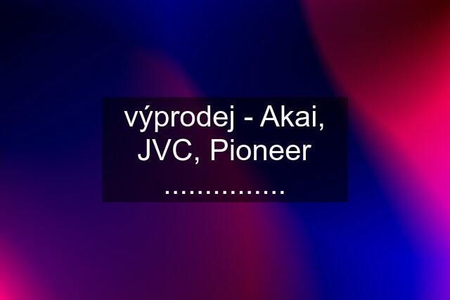 výprodej - Akai, JVC, Pioneer ...............