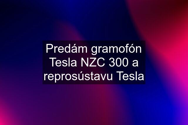 Predám gramofón Tesla NZC 300 a reprosústavu Tesla