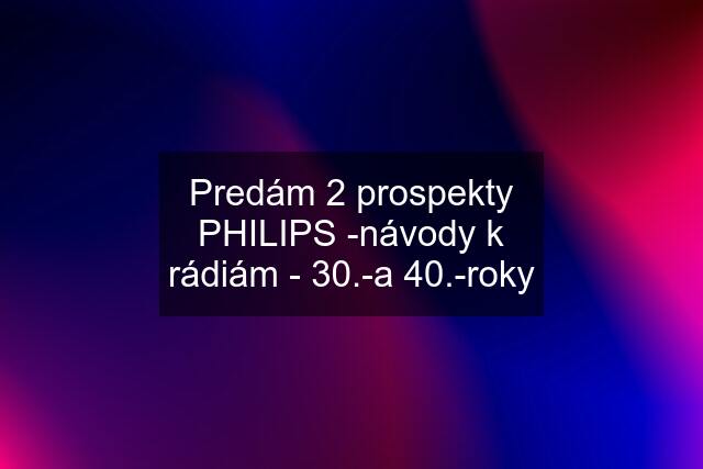 Predám 2 prospekty PHILIPS -návody k rádiám - 30.-a 40.-roky