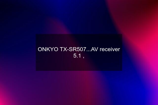 ONKYO TX-SR507...AV receiver 5.1 ,