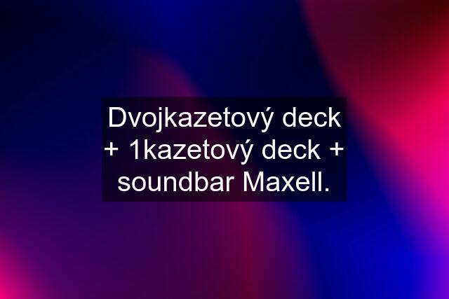 Dvojkazetový deck + 1kazetový deck + soundbar Maxell.