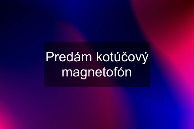 Predám kotúčový magnetofón