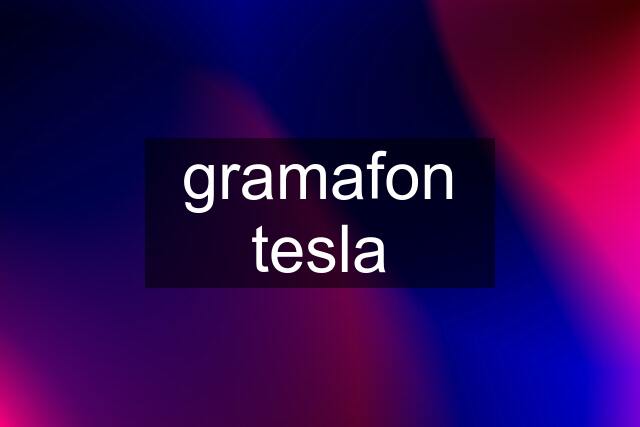 gramafon tesla