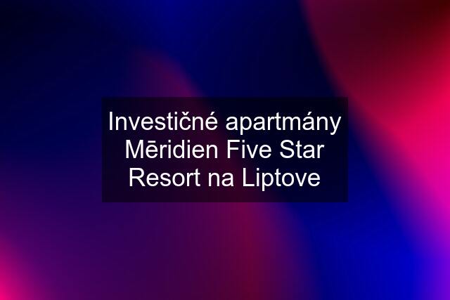 Investičné apartmány Mēridien Five Star Resort na Liptove