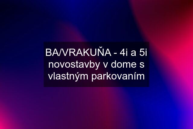 BA/VRAKUŇA - 4i a 5i novostavby v dome s vlastným parkovaním