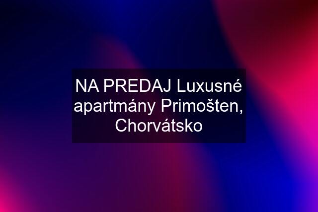 NA PREDAJ Luxusné apartmány Primošten, Chorvátsko