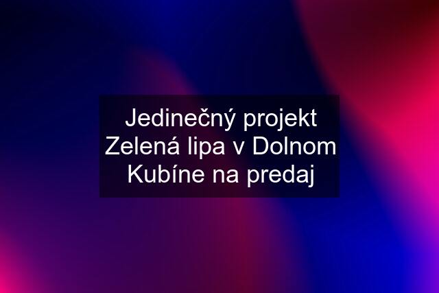 Jedinečný projekt Zelená lipa v Dolnom Kubíne na predaj