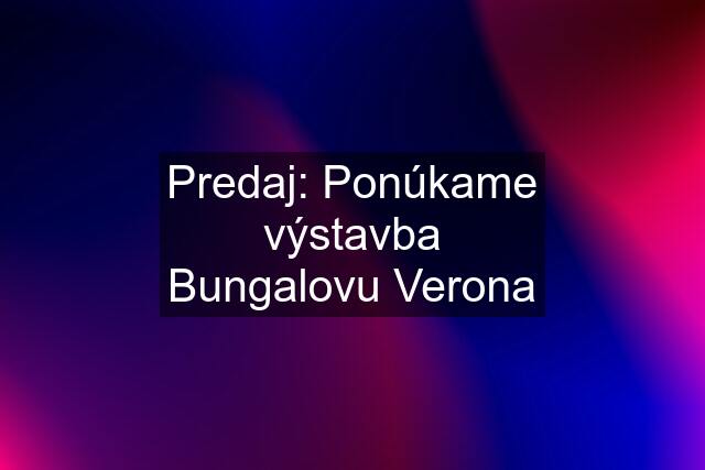 Predaj: Ponúkame výstavba Bungalovu Verona