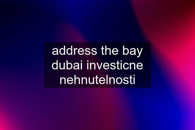 address the bay dubai investicne nehnutelnosti