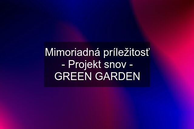 Mimoriadná príležitosť - Projekt snov - GREEN GARDEN