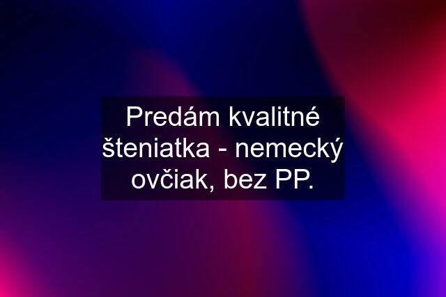 Predám kvalitné šteniatka - nemecký ovčiak, bez PP.