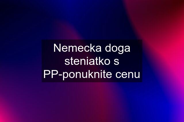 Nemecka doga steniatko s PP-ponuknite cenu