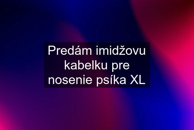 Predám imidžovu kabelku pre nosenie psíka XL