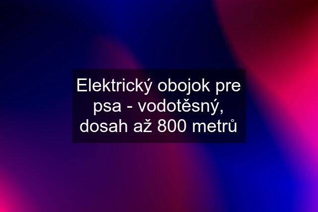 Elektrický obojok pre psa - vodotěsný, dosah až 800 metrů