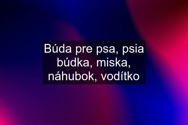 Búda pre psa, psia búdka, miska, náhubok, vodítko