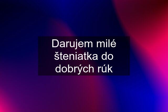 Darujem milé šteniatka do dobrých rúk