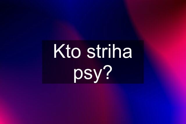 Kto striha psy?