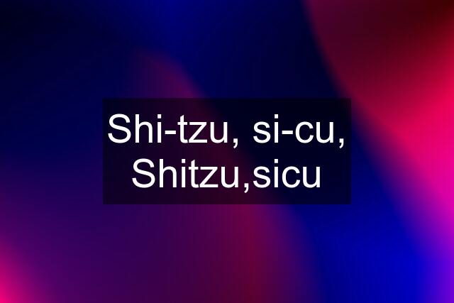 Shi-tzu, si-cu, Shitzu,sicu