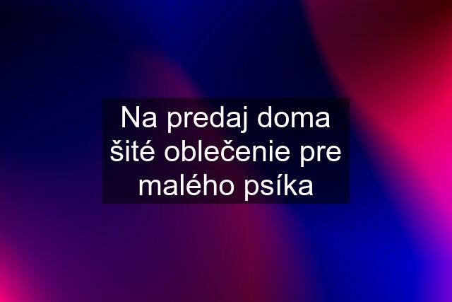 Na predaj doma šité oblečenie pre malého psíka