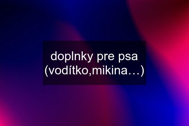 doplnky pre psa (vodítko,mikina…)