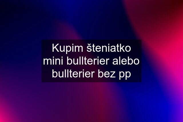 Kupim šteniatko mini bullterier alebo bullterier bez pp