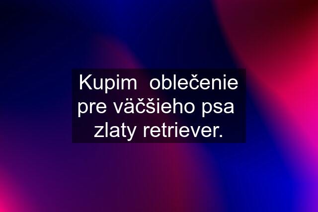 Kupim  oblečenie pre väčšieho psa  zlaty retriever.