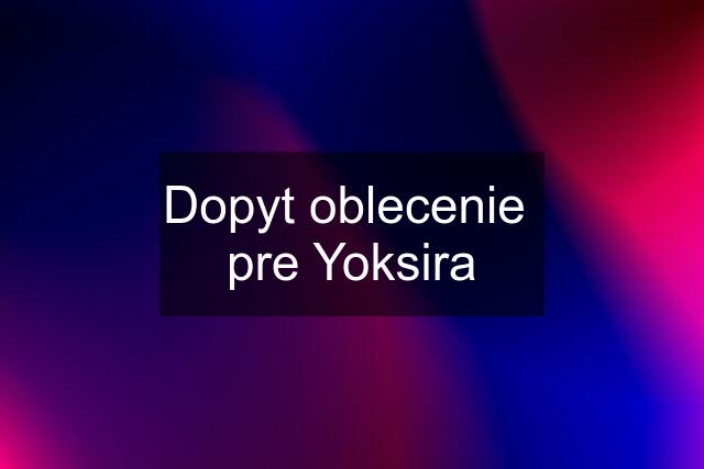 Dopyt oblecenie  pre Yoksira