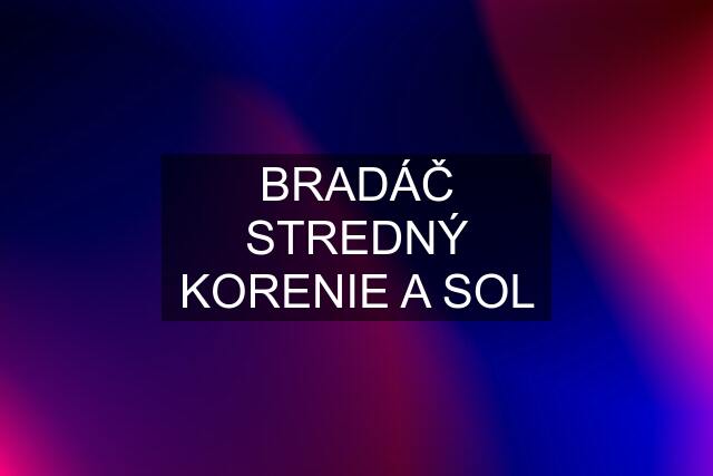 BRADÁČ STREDNÝ KORENIE A SOL