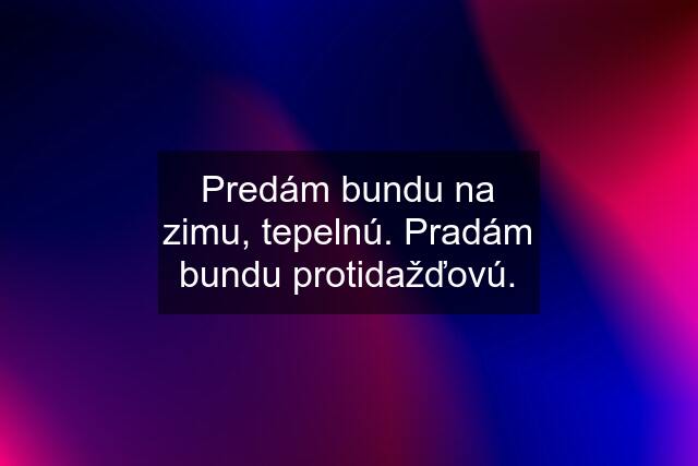 Predám bundu na zimu, tepelnú. Pradám bundu protidažďovú.