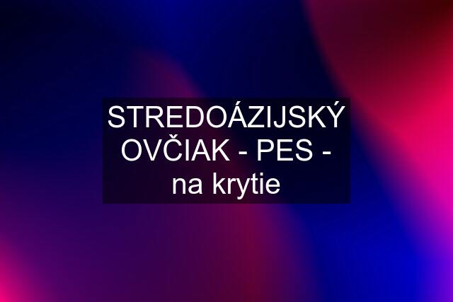 STREDOÁZIJSKÝ OVČIAK - PES - na krytie