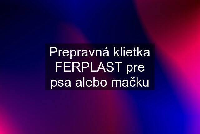 Prepravná klietka FERPLAST pre psa alebo mačku