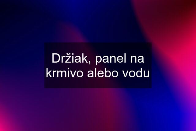 Držiak, panel na krmivo alebo vodu