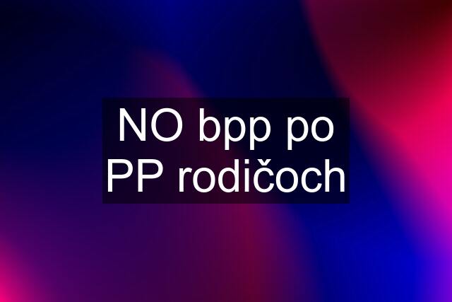 NO bpp po PP rodičoch