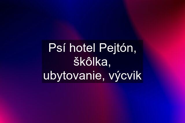 Psí hotel Pejtón, škôlka, ubytovanie, výcvik