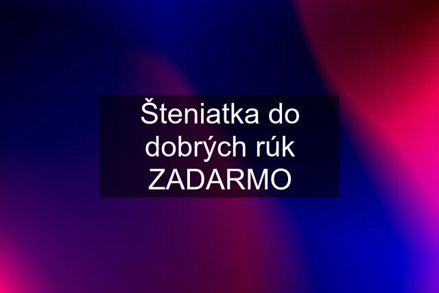 Šteniatka do dobrých rúk ZADARMO