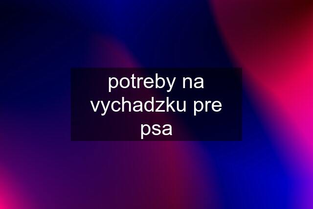 potreby na vychadzku pre psa