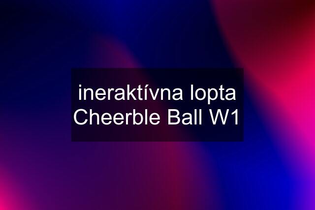 ineraktívna lopta Cheerble Ball W1