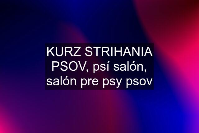 KURZ STRIHANIA PSOV, psí salón, salón pre psy psov