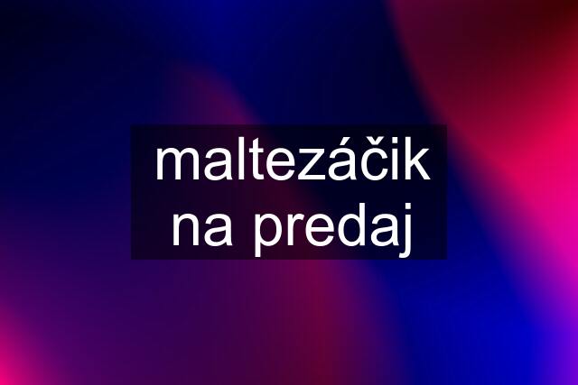 maltezáčik na predaj