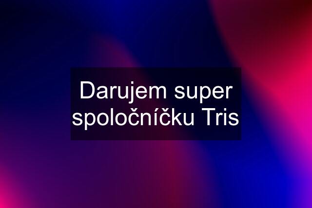 Darujem super spoločníčku Tris