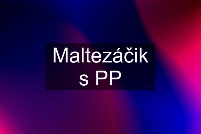 Maltezáčik s PP