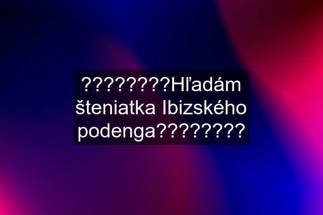 ????????Hľadám šteniatka Ibizského podenga????????