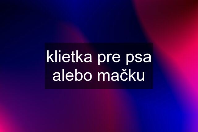 klietka pre psa alebo mačku