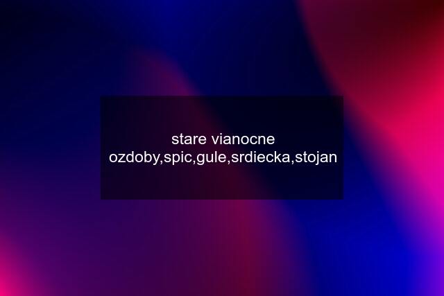 stare vianocne ozdoby,spic,gule,srdiecka,stojan