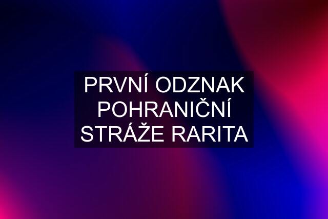 PRVNÍ ODZNAK POHRANIČNÍ STRÁŽE RARITA