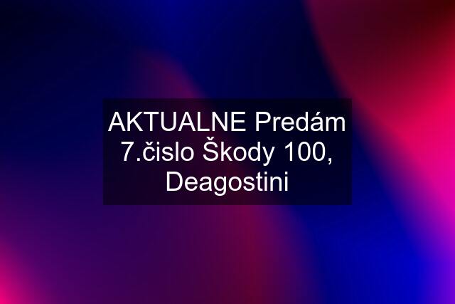 AKTUALNE Predám 7.čislo Škody 100, Deagostini